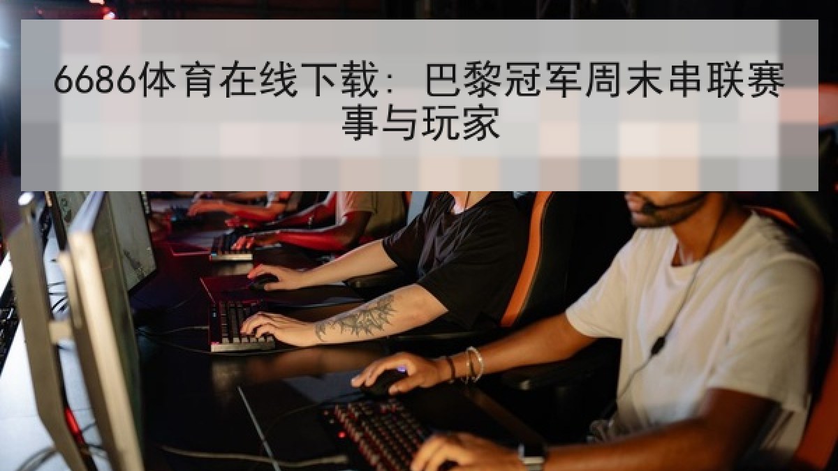 6686体育在线下载: 巴黎冠军周末串联赛事与玩家 6686体育在线下载: 巴黎冠军周末串联赛事与玩家