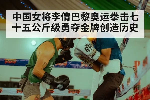 中国女将李倩巴黎奥运拳击七十五公斤级勇夺金牌创造历史