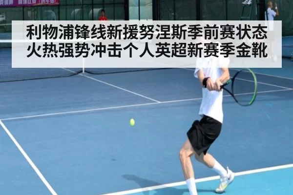 利物浦锋线新援努涅斯季前赛状态火热强势冲击个人英超新赛季金靴