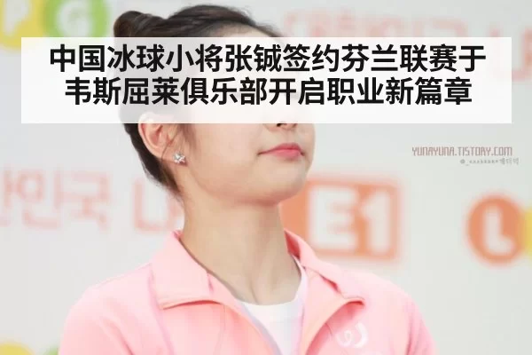 中国冰球小将张铖签约芬兰联赛于韦斯屈莱俱乐部开启职业新篇章