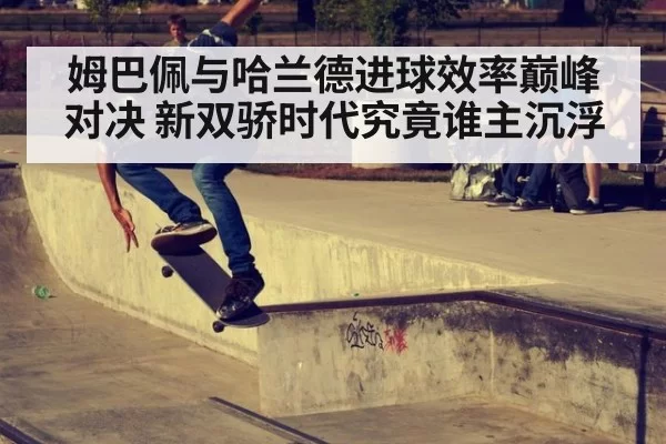 姆巴佩与哈兰德进球效率巅峰对决 新双骄时代究竟谁主沉浮