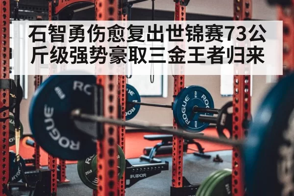 石智勇伤愈复出世锦赛73公斤级强势豪取三金王者归来