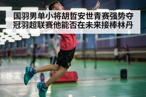 国羽男单小将胡哲安世青赛强势夺冠羽超联赛他能否在未来接棒林丹