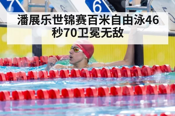潘展乐世锦赛百米自由泳46秒70卫冕无敌