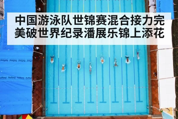 中国游泳队世锦赛混合接力完美破世界纪录潘展乐锦上添花