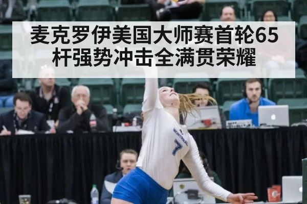 麦克罗伊美国大师赛首轮65杆强势冲击全满贯荣耀