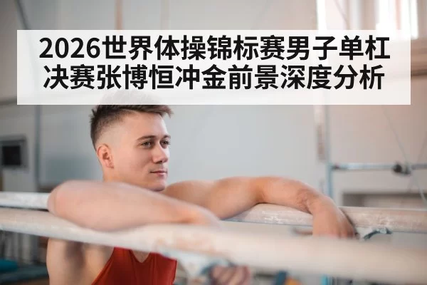 2026世界体操锦标赛男子单杠决赛张博恒冲金前景深度分析